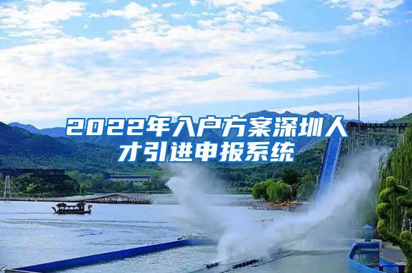 2022年入户方案深圳人才引进申报系统