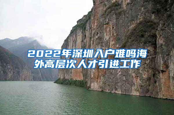 2022年深圳入户难吗海外高层次人才引进工作