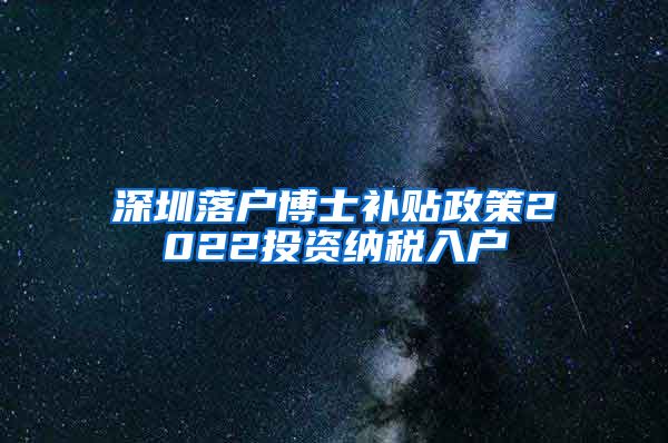 深圳落户博士补贴政策2022投资纳税入户