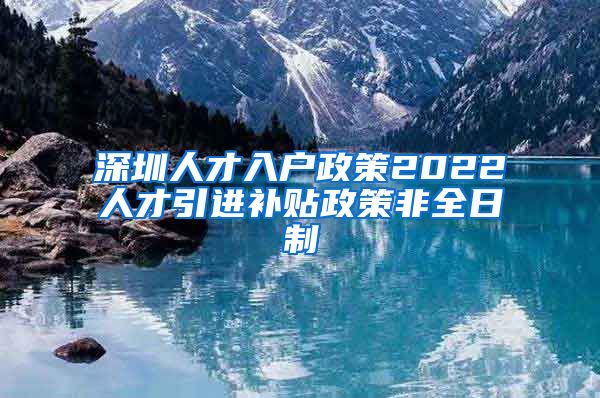 深圳人才入户政策2022人才引进补贴政策非全日制