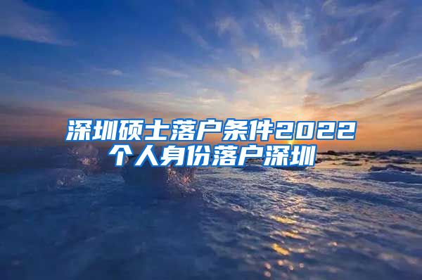 深圳硕士落户条件2022个人身份落户深圳