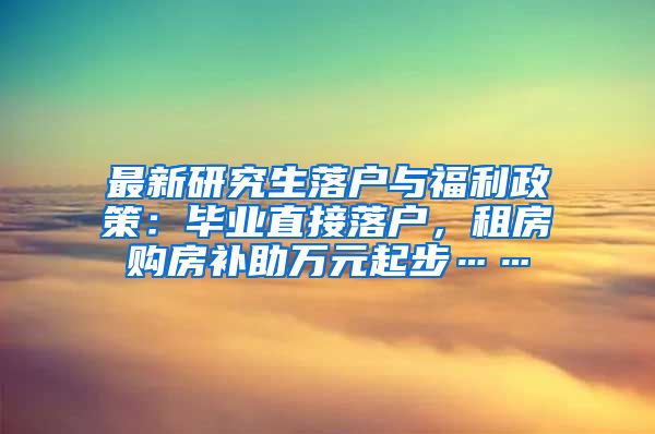 最新研究生落户与福利政策：毕业直接落户，租房购房补助万元起步……