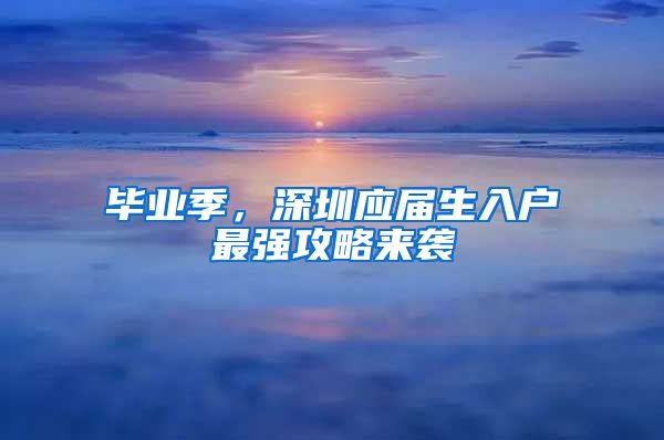 毕业季，深圳应届生入户最强攻略来袭