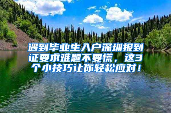 遇到毕业生入户深圳报到证要求难题不要慌，这3个小技巧让你轻松应对！