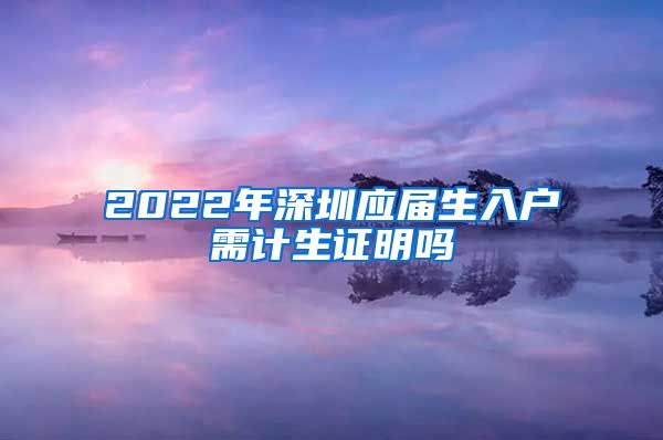 2022年深圳应届生入户需计生证明吗