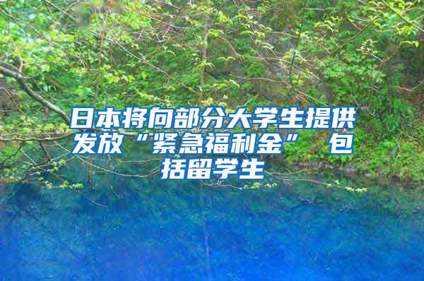 日本将向部分大学生提供发放“紧急福利金” 包括留学生