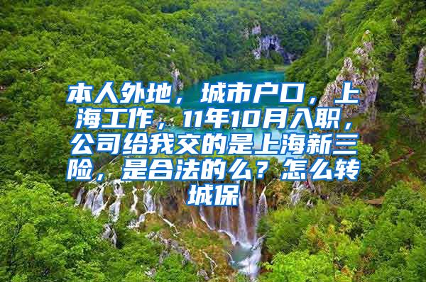 本人外地，城市户口，上海工作，11年10月入职，公司给我交的是上海新三险，是合法的么？怎么转城保