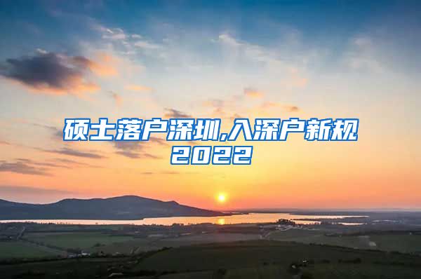 硕士落户深圳,入深户新规2022