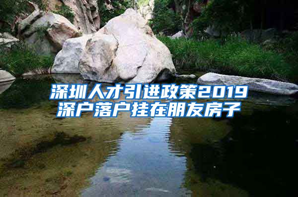 深圳人才引进政策2019深户落户挂在朋友房子