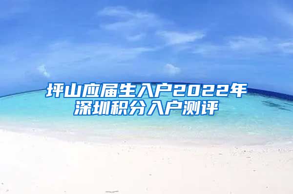 坪山应届生入户2022年深圳积分入户测评