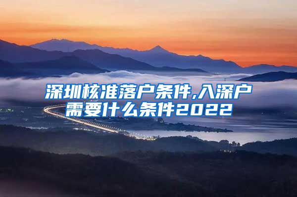 深圳核准落户条件,入深户需要什么条件2022