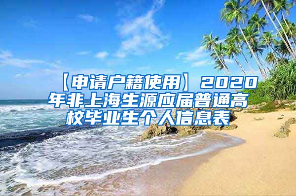 【申请户籍使用】2020年非上海生源应届普通高校毕业生个人信息表