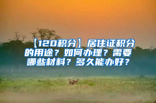 【120积分】居住证积分的用途？如何办理？需要哪些材料？多久能办好？