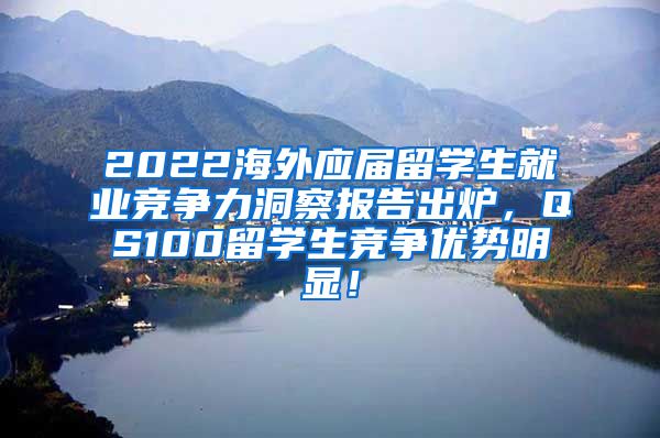 2022海外应届留学生就业竞争力洞察报告出炉，QS100留学生竞争优势明显！