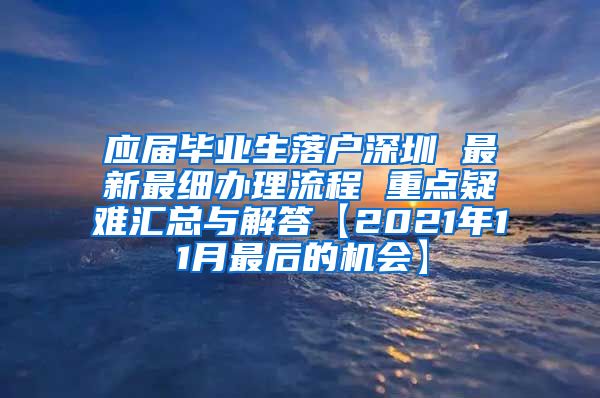 应届毕业生落户深圳 最新最细办理流程 重点疑难汇总与解答【2021年11月最后的机会】