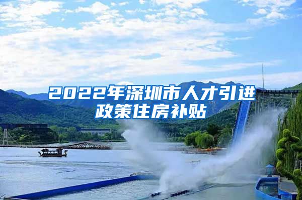 2022年深圳市人才引进政策住房补贴