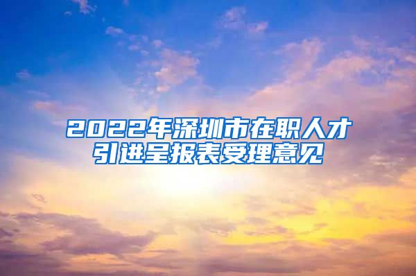 2022年深圳市在职人才引进呈报表受理意见