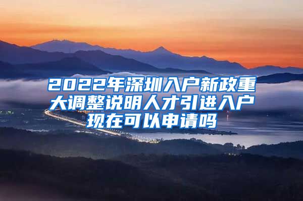 2022年深圳入户新政重大调整说明人才引进入户现在可以申请吗