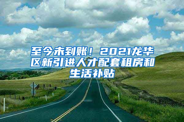 至今未到账！2021龙华区新引进人才配套租房和生活补贴