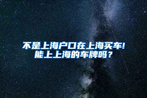 不是上海户口在上海买车!能上上海的车牌吗？