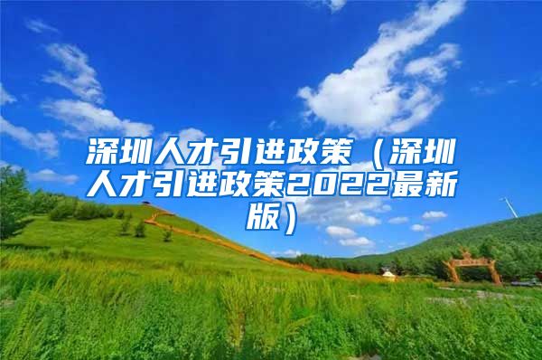 深圳人才引进政策（深圳人才引进政策2022最新版）