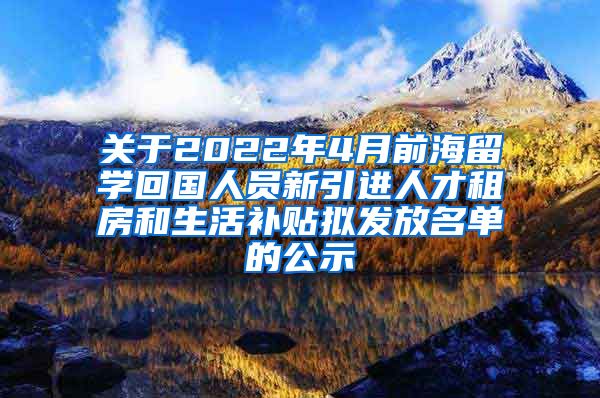 关于2022年4月前海留学回国人员新引进人才租房和生活补贴拟发放名单的公示