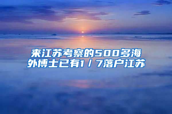 来江苏考察的500多海外博士已有1／7落户江苏