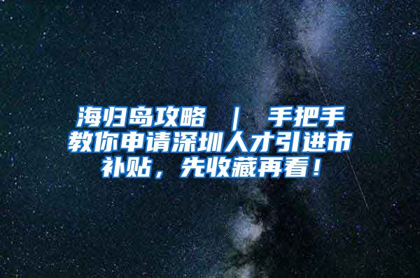 海归岛攻略 ｜ 手把手教你申请深圳人才引进市补贴，先收藏再看！