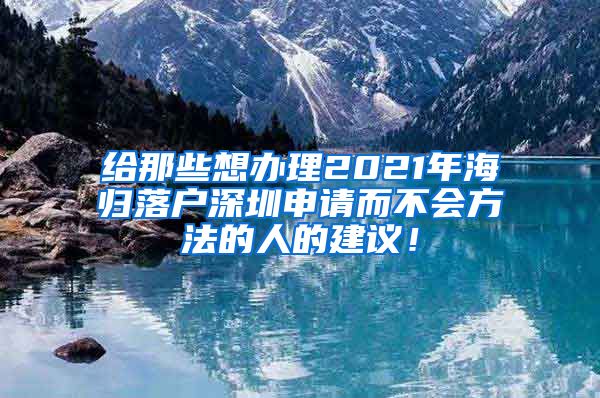 给那些想办理2021年海归落户深圳申请而不会方法的人的建议！