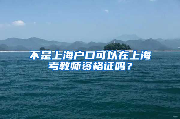 不是上海户口可以在上海考教师资格证吗？