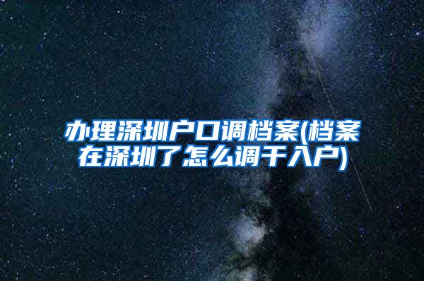 办理深圳户口调档案(档案在深圳了怎么调干入户)