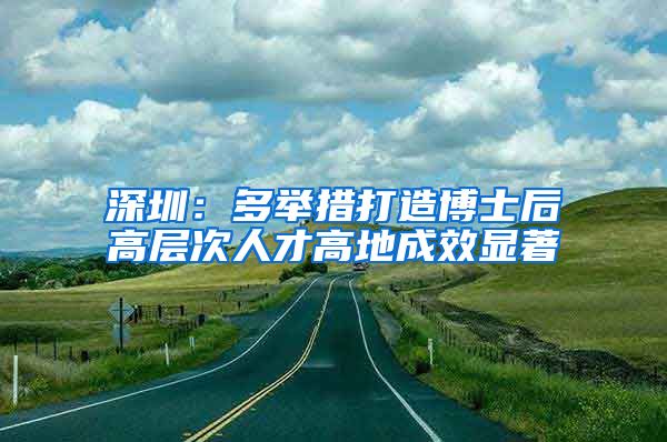 深圳：多举措打造博士后高层次人才高地成效显著