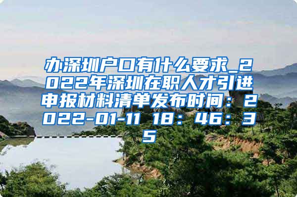 办深圳户口有什么要求_2022年深圳在职人才引进申报材料清单发布时间：2022-01-11 18：46：35