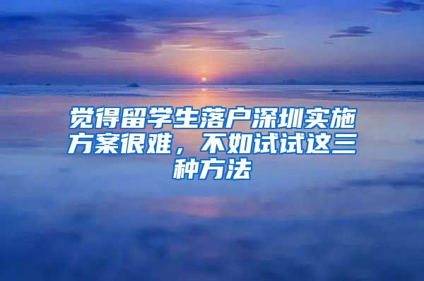 觉得留学生落户深圳实施方案很难，不如试试这三种方法