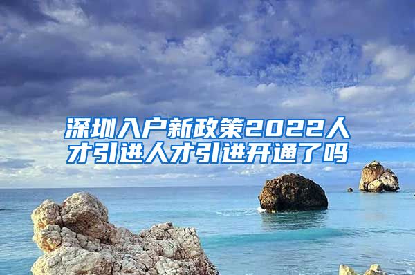 深圳入户新政策2022人才引进人才引进开通了吗