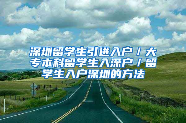 深圳留学生引进入户／大专本科留学生入深户／留学生入户深圳的方法