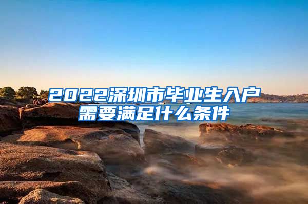 2022深圳市毕业生入户需要满足什么条件