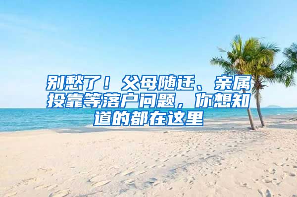 别愁了！父母随迁、亲属投靠等落户问题，你想知道的都在这里→