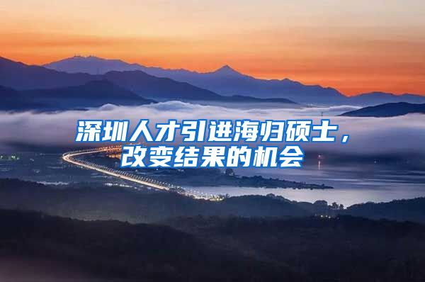 深圳人才引进海归硕士，改变结果的机会