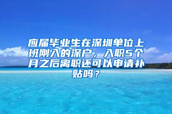 应届毕业生在深圳单位上班刚入的深户，入职5个月之后离职还可以申请补贴吗？