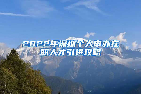 2022年深圳个人申办在职人才引进攻略