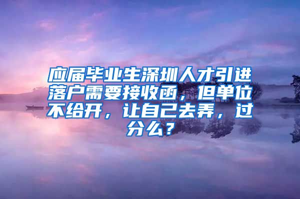 应届毕业生深圳人才引进落户需要接收函，但单位不给开，让自己去弄，过分么？