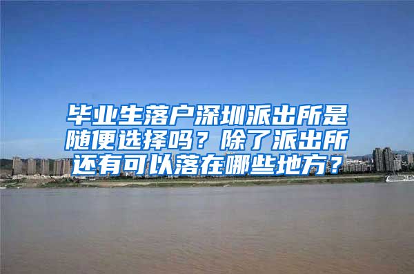 毕业生落户深圳派出所是随便选择吗？除了派出所还有可以落在哪些地方？