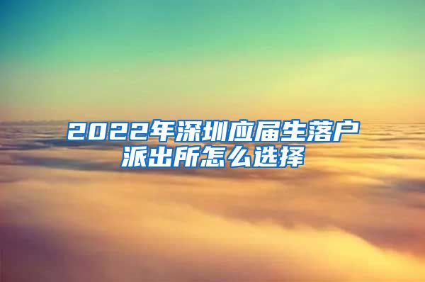 2022年深圳应届生落户派出所怎么选择