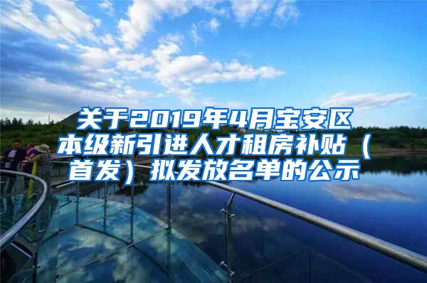 关于2019年4月宝安区本级新引进人才租房补贴（首发）拟发放名单的公示