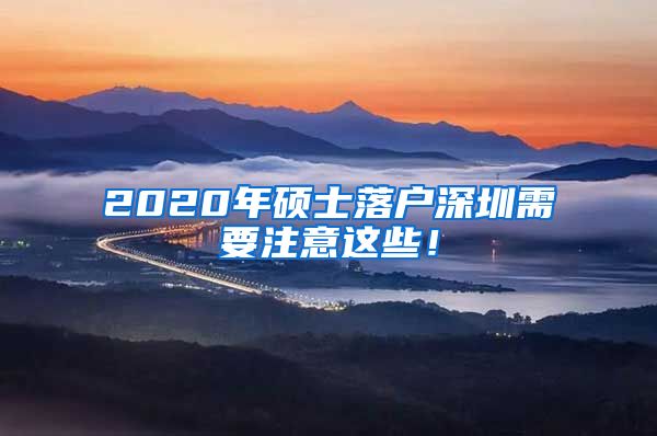 2020年硕士落户深圳需要注意这些！