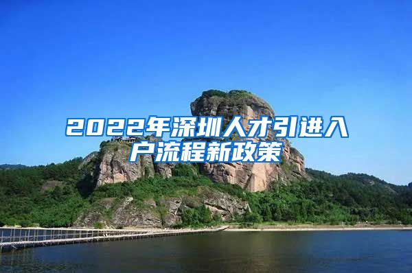 2022年深圳人才引进入户流程新政策