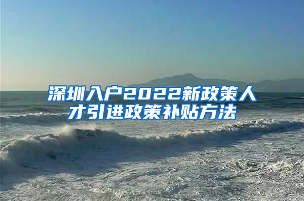 深圳入户2022新政策人才引进政策补贴方法