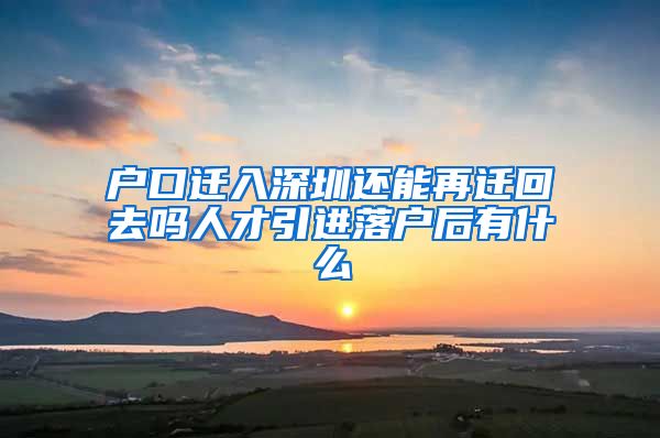 户口迁入深圳还能再迁回去吗人才引进落户后有什么