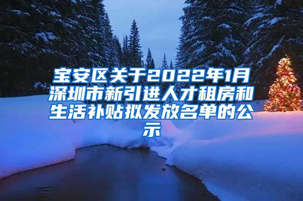 宝安区关于2022年1月深圳市新引进人才租房和生活补贴拟发放名单的公示